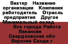 Вахтер › Название организации ­ Компания-работодатель › Отрасль предприятия ­ Другое › Минимальный оклад ­ 15 000 - Все города Работа » Вакансии   . Свердловская обл.,Верхняя Салда г.